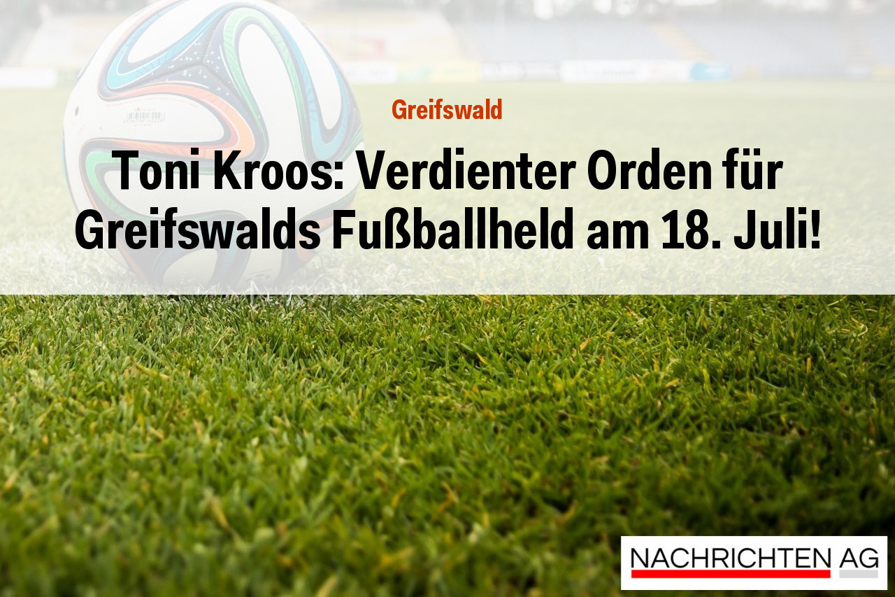 Toni Kroos: Verdienter Orden für Greifswalds Fußballheld am 18. Juli!