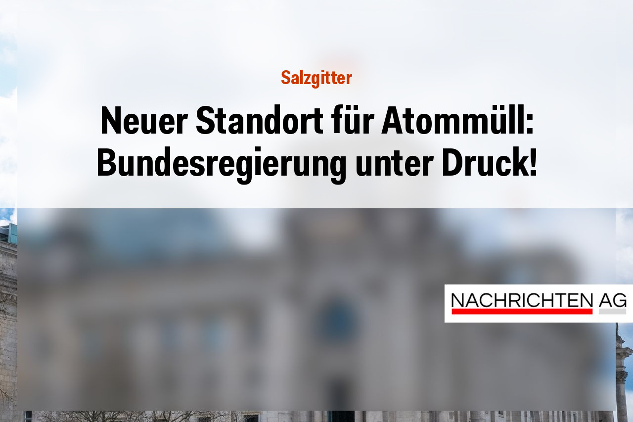 Neuer Standort für Atommüll: Bundesregierung unter Druck!