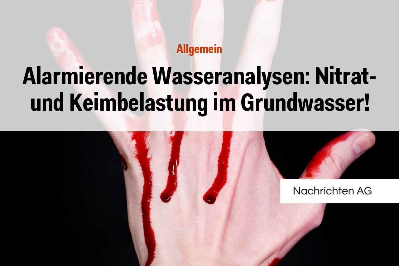 Alarmierende Wasseranalysen: Nitrat- und Keimbelastung im Grundwasser!