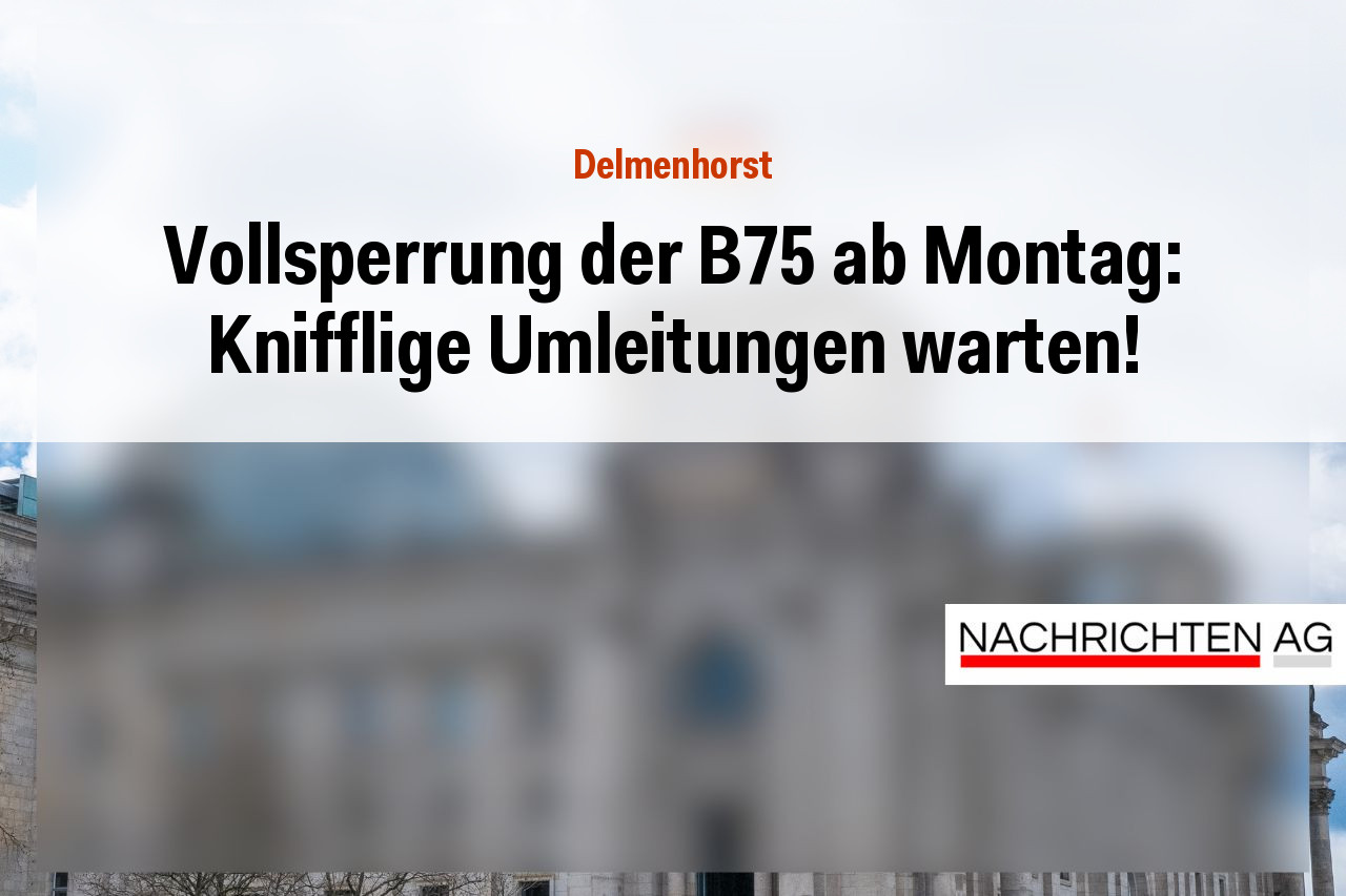 Vollsperrung der B75 ab Montag: Knifflige Umleitungen warten!