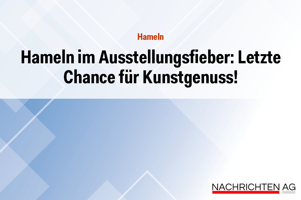 Hameln im Ausstellungsfieber: Letzte Chance für Kunstgenuss!