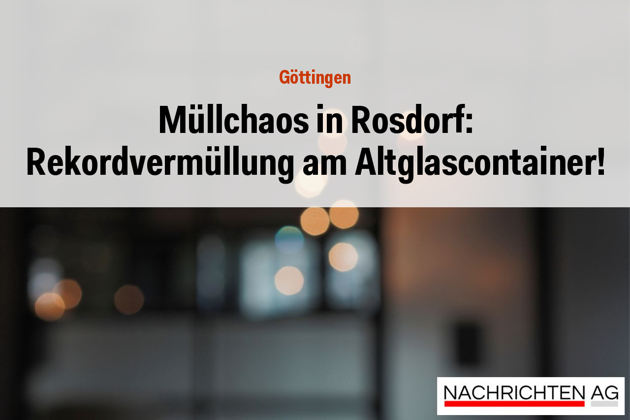 Müllchaos in Rosdorf: Rekordvermüllung am Altglascontainer!