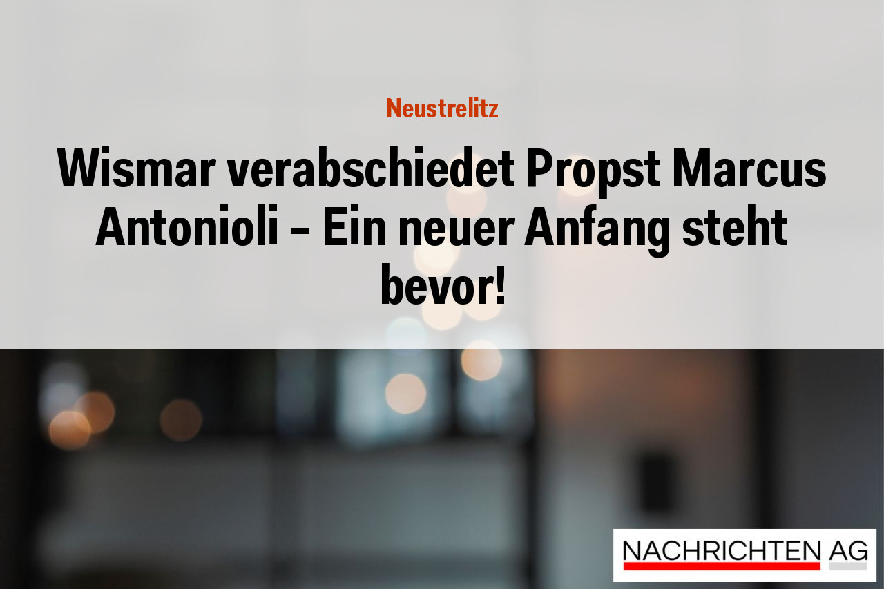 Wismar verabschiedet Propst Marcus Antonioli – Ein neuer Anfang steht bevor!