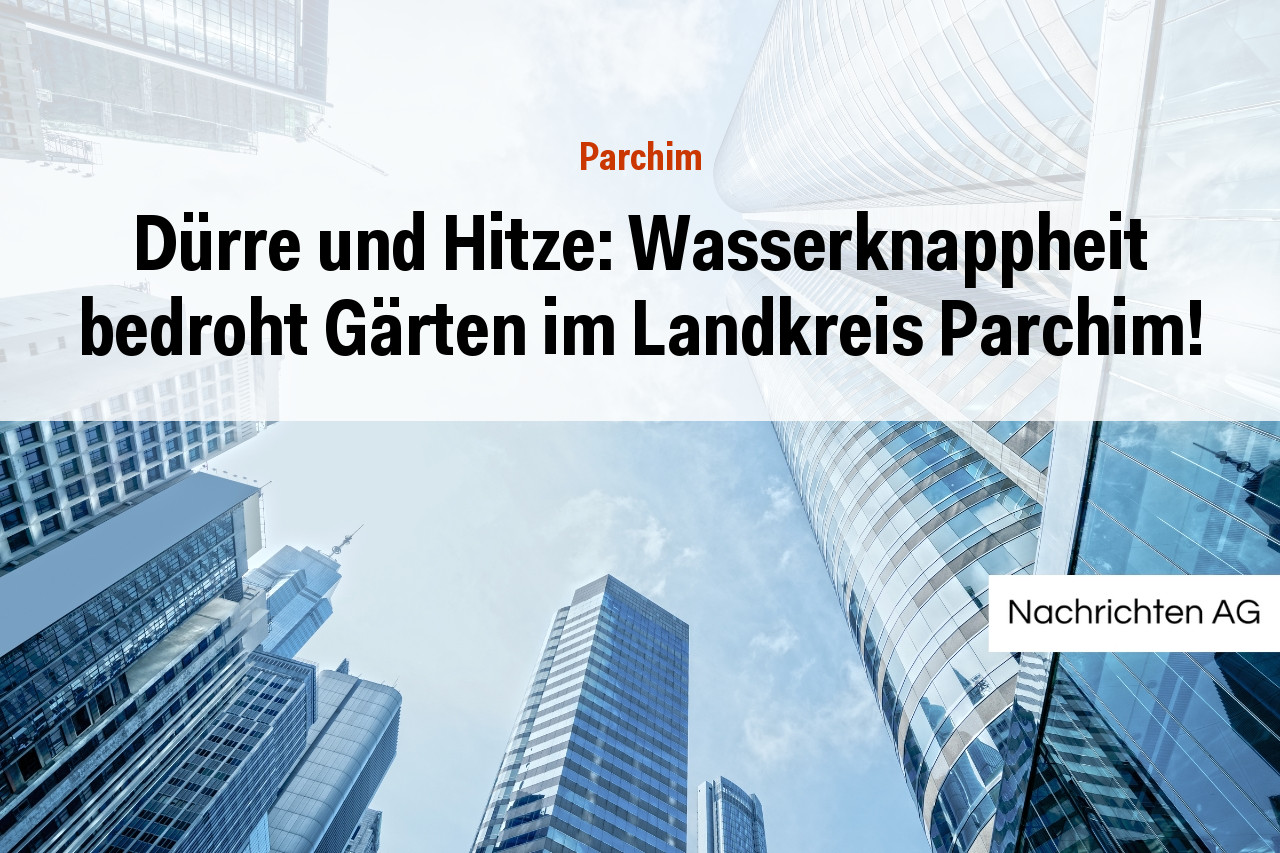 Dürre und Hitze: Wasserknappheit bedroht Gärten im Landkreis Parchim!