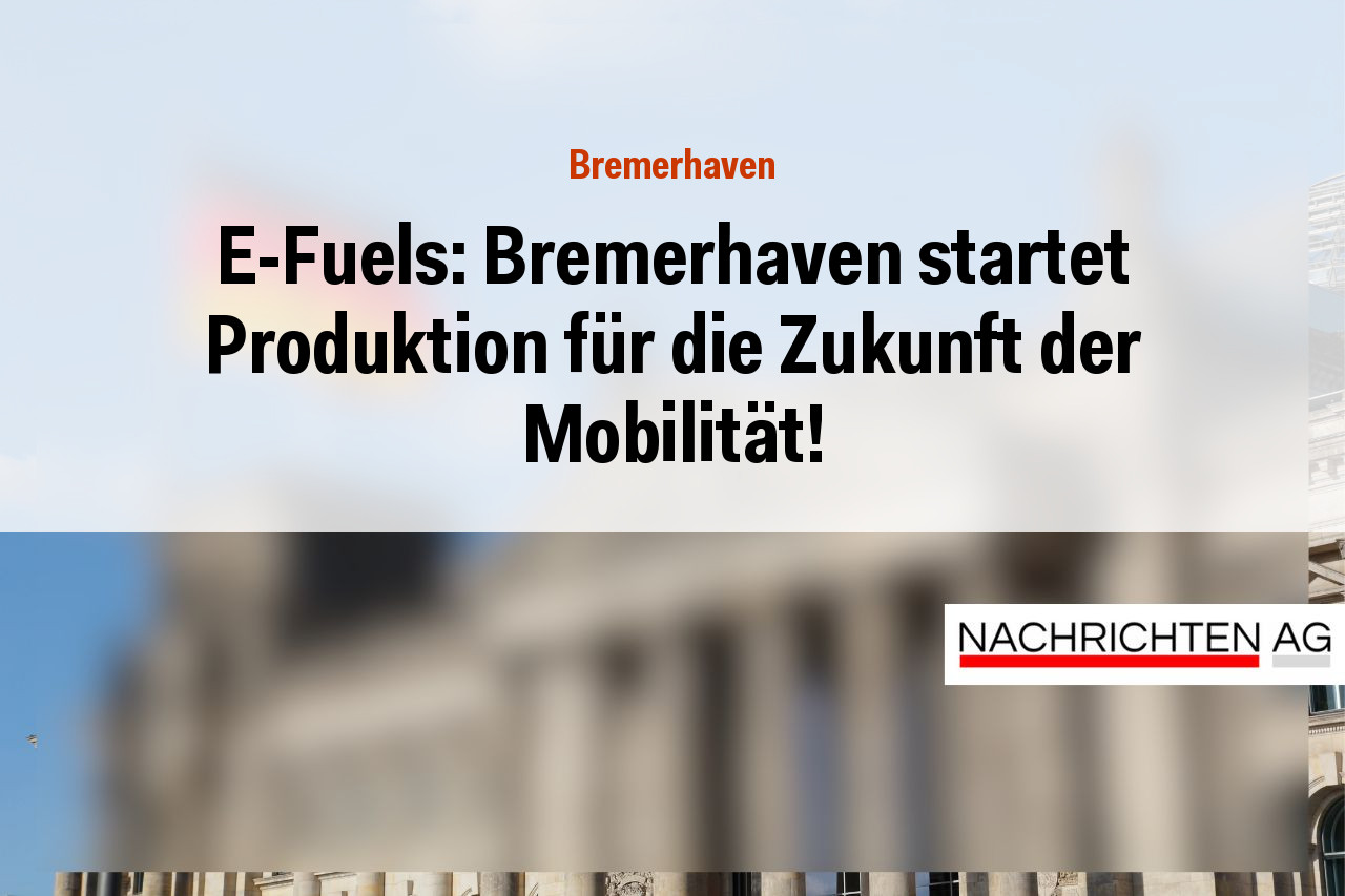 E-Fuels: Bremerhaven startet Produktion für die Zukunft der Mobilität!